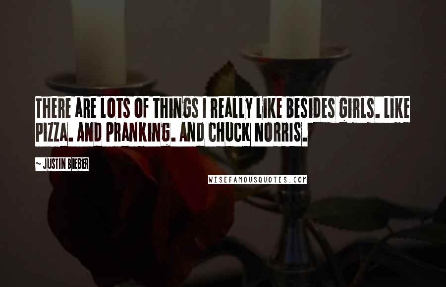 Justin Bieber Quotes: There are lots of things I really like besides girls. Like pizza. And pranking. And CHUCK NORRIS.