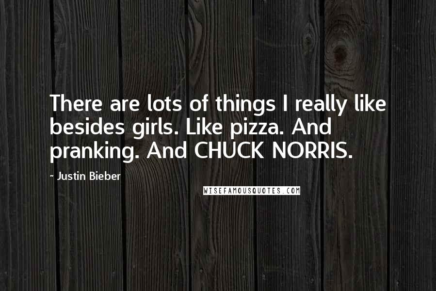 Justin Bieber Quotes: There are lots of things I really like besides girls. Like pizza. And pranking. And CHUCK NORRIS.