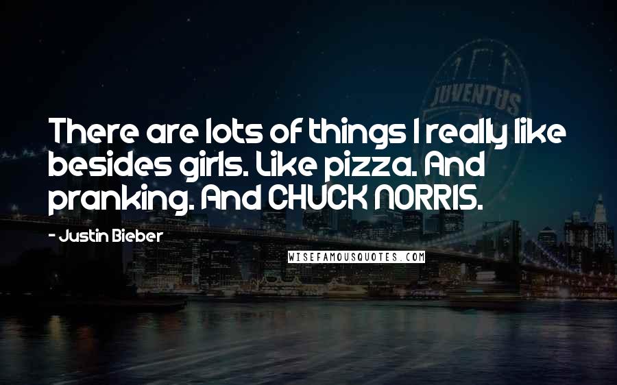 Justin Bieber Quotes: There are lots of things I really like besides girls. Like pizza. And pranking. And CHUCK NORRIS.