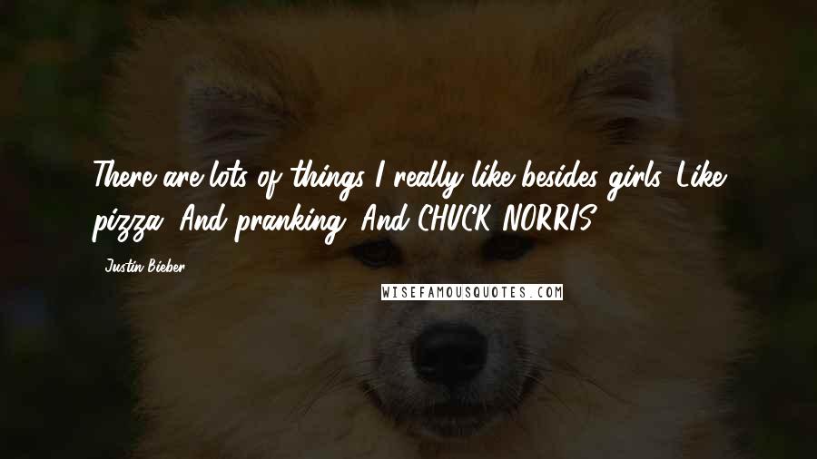 Justin Bieber Quotes: There are lots of things I really like besides girls. Like pizza. And pranking. And CHUCK NORRIS.