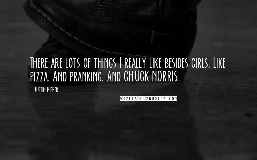 Justin Bieber Quotes: There are lots of things I really like besides girls. Like pizza. And pranking. And CHUCK NORRIS.