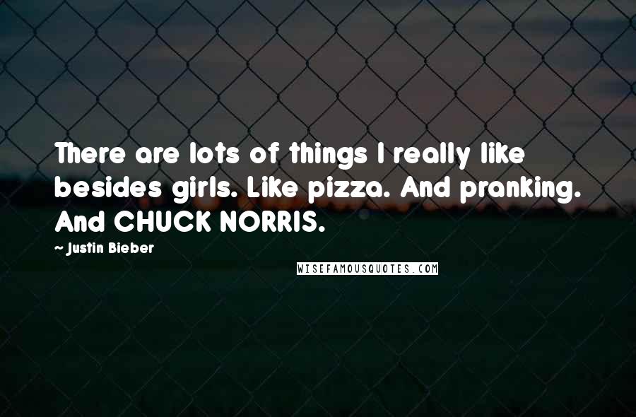 Justin Bieber Quotes: There are lots of things I really like besides girls. Like pizza. And pranking. And CHUCK NORRIS.