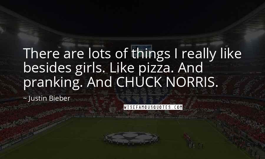 Justin Bieber Quotes: There are lots of things I really like besides girls. Like pizza. And pranking. And CHUCK NORRIS.