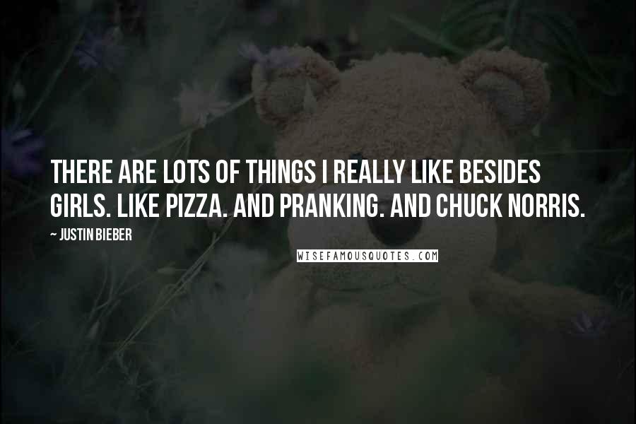 Justin Bieber Quotes: There are lots of things I really like besides girls. Like pizza. And pranking. And CHUCK NORRIS.