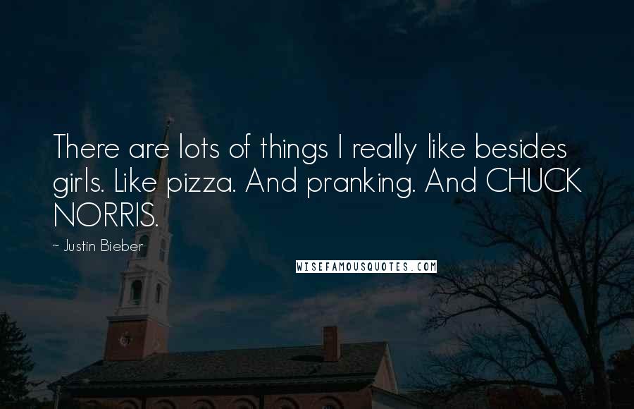 Justin Bieber Quotes: There are lots of things I really like besides girls. Like pizza. And pranking. And CHUCK NORRIS.