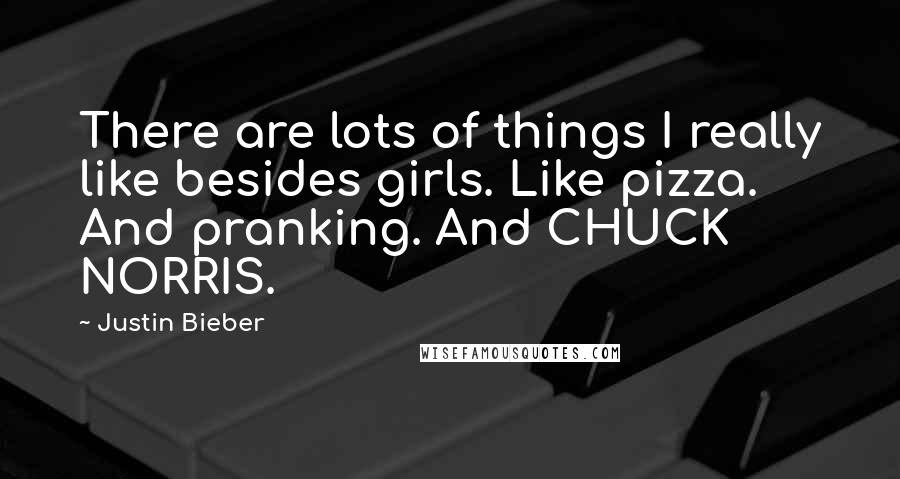 Justin Bieber Quotes: There are lots of things I really like besides girls. Like pizza. And pranking. And CHUCK NORRIS.