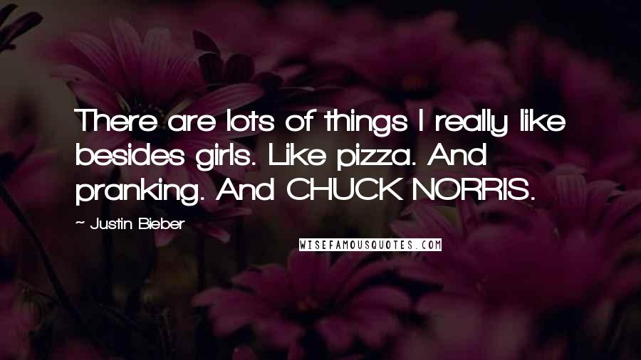 Justin Bieber Quotes: There are lots of things I really like besides girls. Like pizza. And pranking. And CHUCK NORRIS.