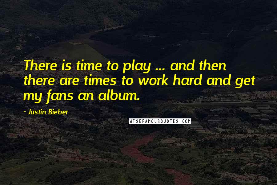 Justin Bieber Quotes: There is time to play ... and then there are times to work hard and get my fans an album.