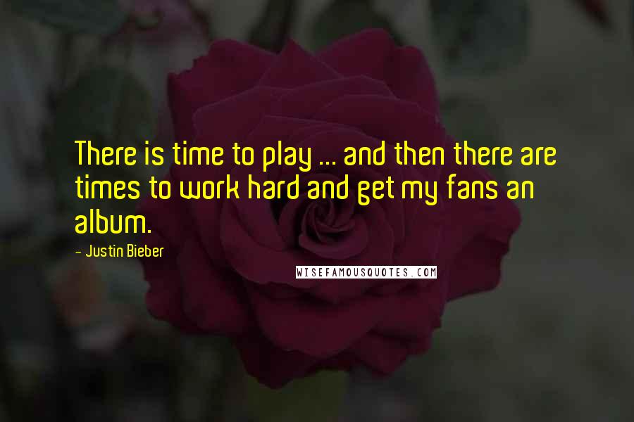 Justin Bieber Quotes: There is time to play ... and then there are times to work hard and get my fans an album.