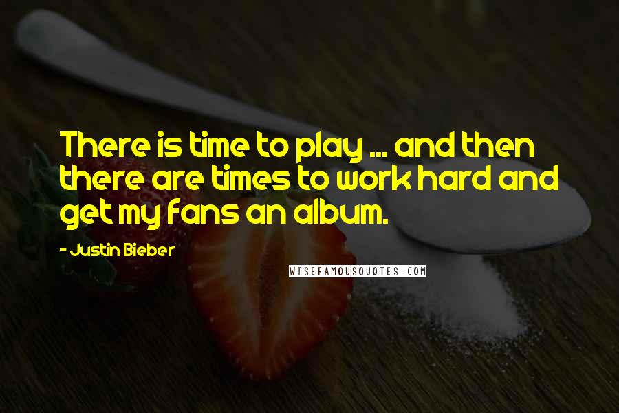 Justin Bieber Quotes: There is time to play ... and then there are times to work hard and get my fans an album.