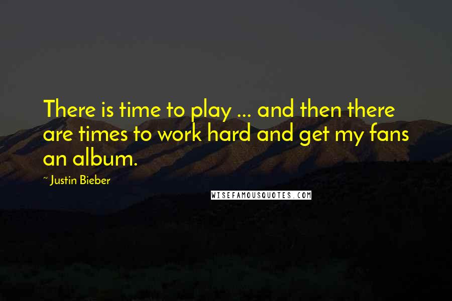 Justin Bieber Quotes: There is time to play ... and then there are times to work hard and get my fans an album.