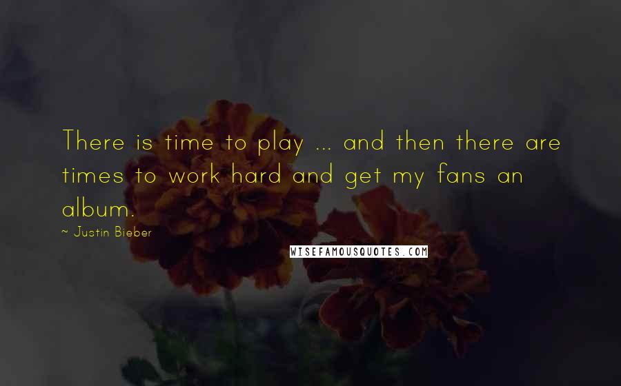 Justin Bieber Quotes: There is time to play ... and then there are times to work hard and get my fans an album.