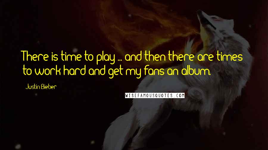 Justin Bieber Quotes: There is time to play ... and then there are times to work hard and get my fans an album.