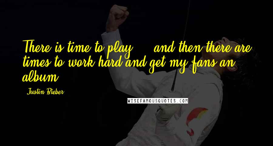 Justin Bieber Quotes: There is time to play ... and then there are times to work hard and get my fans an album.