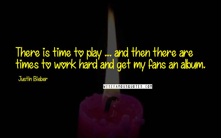 Justin Bieber Quotes: There is time to play ... and then there are times to work hard and get my fans an album.