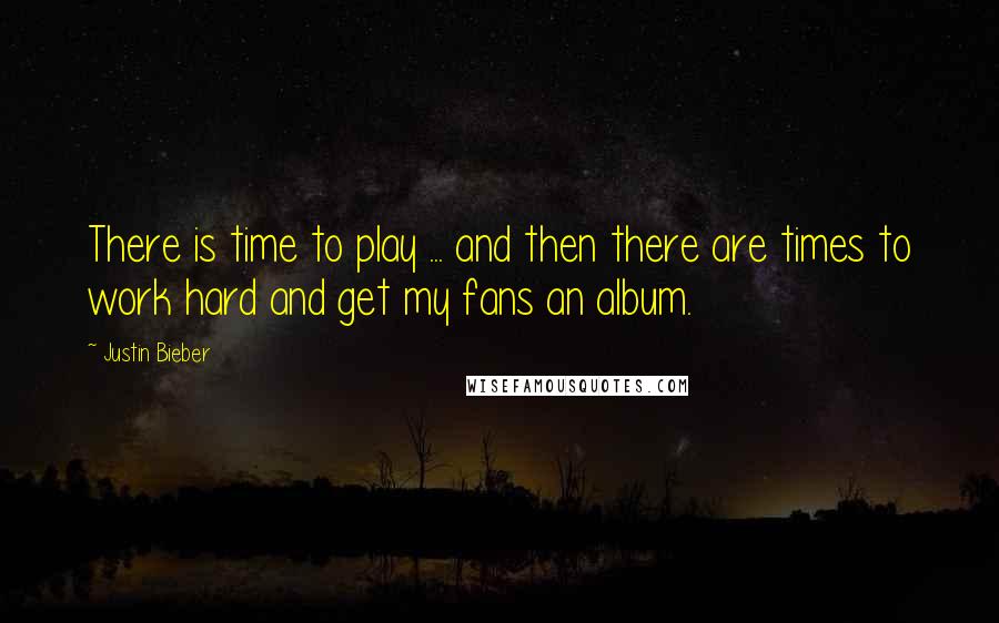 Justin Bieber Quotes: There is time to play ... and then there are times to work hard and get my fans an album.