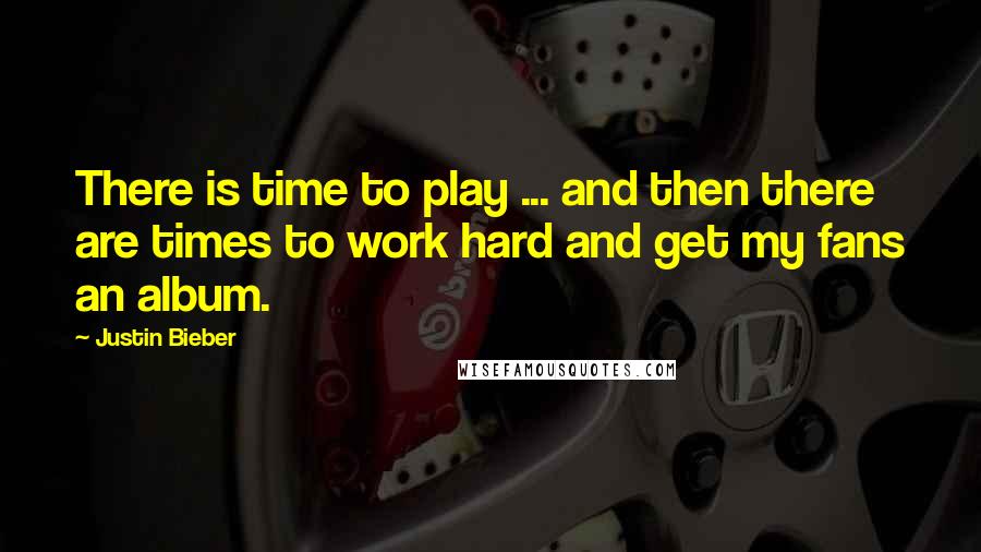 Justin Bieber Quotes: There is time to play ... and then there are times to work hard and get my fans an album.