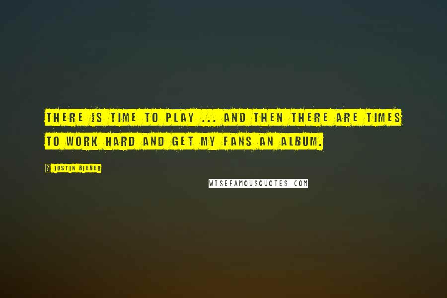 Justin Bieber Quotes: There is time to play ... and then there are times to work hard and get my fans an album.