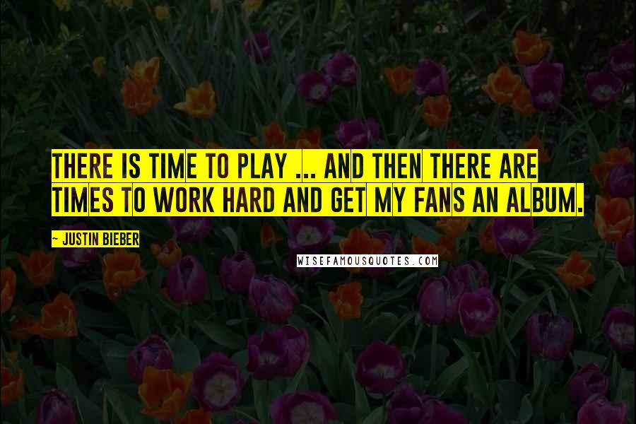 Justin Bieber Quotes: There is time to play ... and then there are times to work hard and get my fans an album.