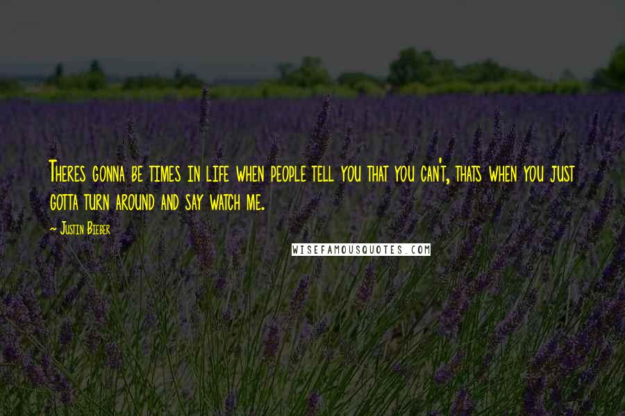 Justin Bieber Quotes: Theres gonna be times in life when people tell you that you can't, thats when you just gotta turn around and say watch me.