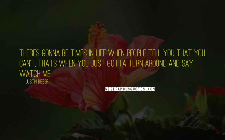 Justin Bieber Quotes: Theres gonna be times in life when people tell you that you can't, thats when you just gotta turn around and say watch me.