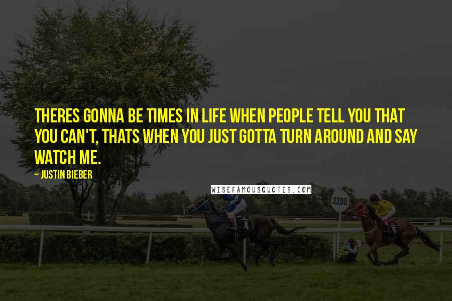 Justin Bieber Quotes: Theres gonna be times in life when people tell you that you can't, thats when you just gotta turn around and say watch me.