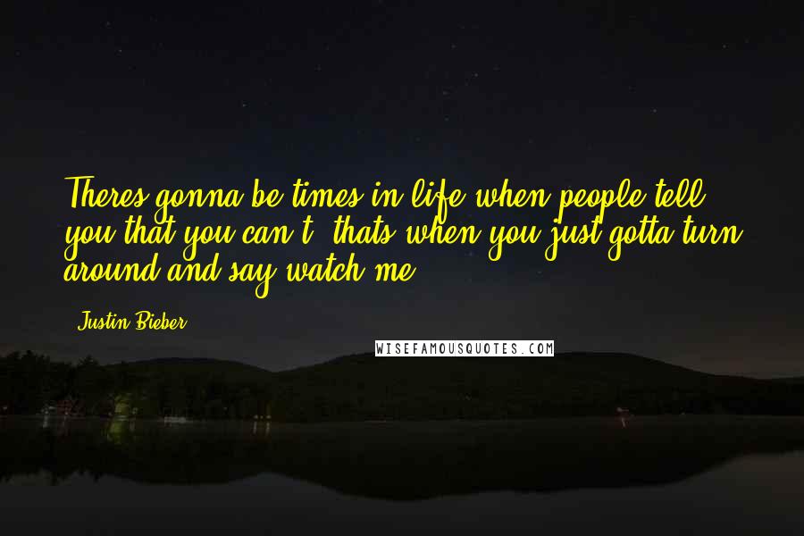 Justin Bieber Quotes: Theres gonna be times in life when people tell you that you can't, thats when you just gotta turn around and say watch me.