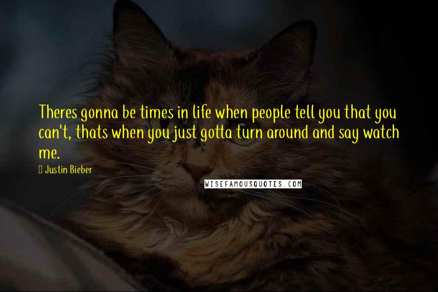 Justin Bieber Quotes: Theres gonna be times in life when people tell you that you can't, thats when you just gotta turn around and say watch me.