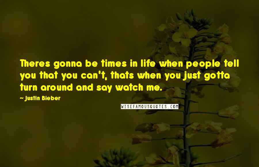 Justin Bieber Quotes: Theres gonna be times in life when people tell you that you can't, thats when you just gotta turn around and say watch me.