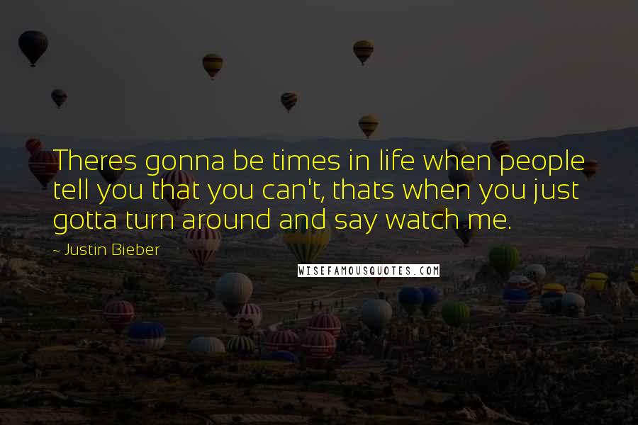 Justin Bieber Quotes: Theres gonna be times in life when people tell you that you can't, thats when you just gotta turn around and say watch me.