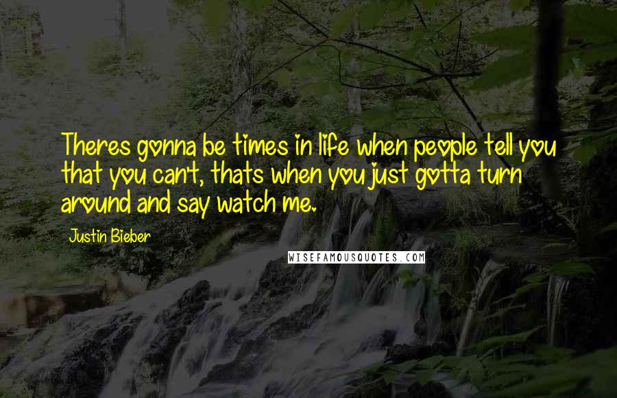 Justin Bieber Quotes: Theres gonna be times in life when people tell you that you can't, thats when you just gotta turn around and say watch me.