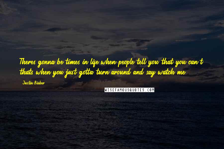 Justin Bieber Quotes: Theres gonna be times in life when people tell you that you can't, thats when you just gotta turn around and say watch me.