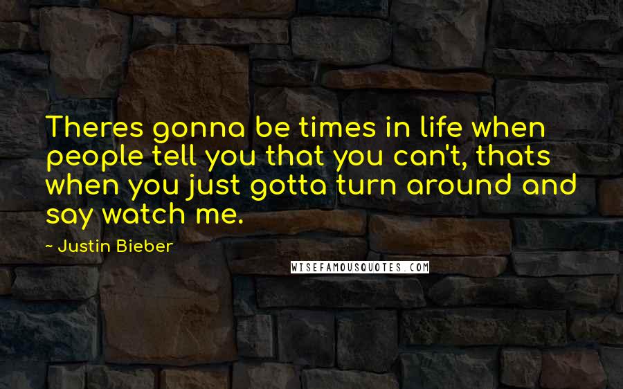 Justin Bieber Quotes: Theres gonna be times in life when people tell you that you can't, thats when you just gotta turn around and say watch me.