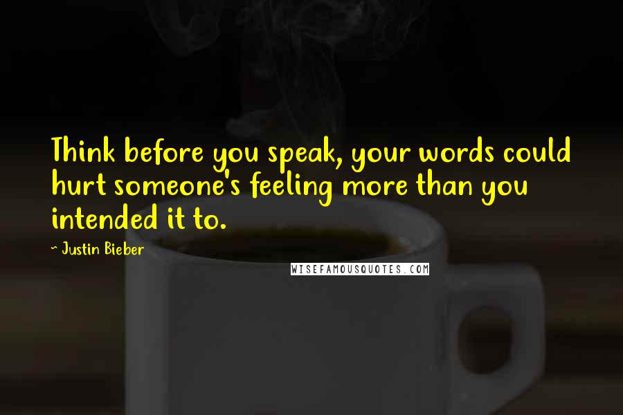 Justin Bieber Quotes: Think before you speak, your words could hurt someone's feeling more than you intended it to.