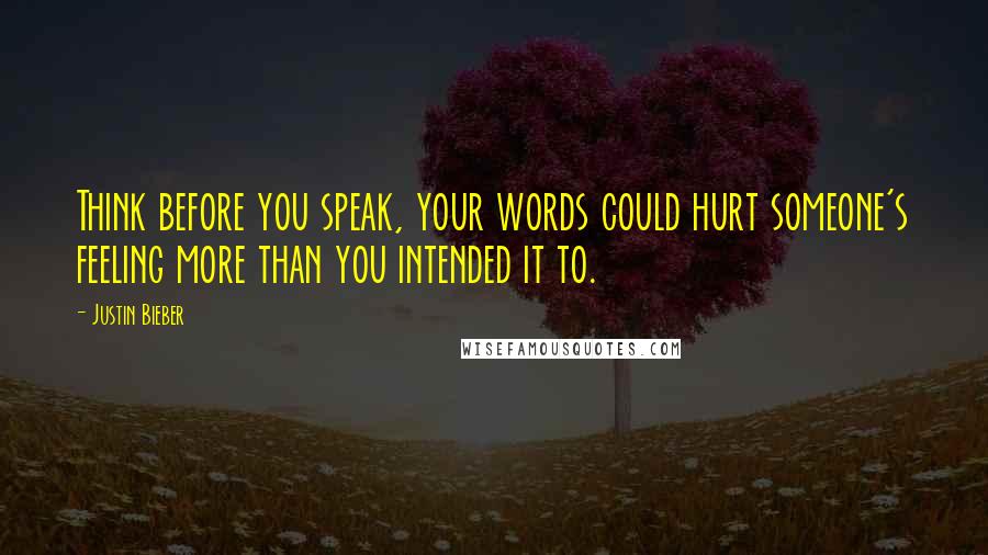 Justin Bieber Quotes: Think before you speak, your words could hurt someone's feeling more than you intended it to.