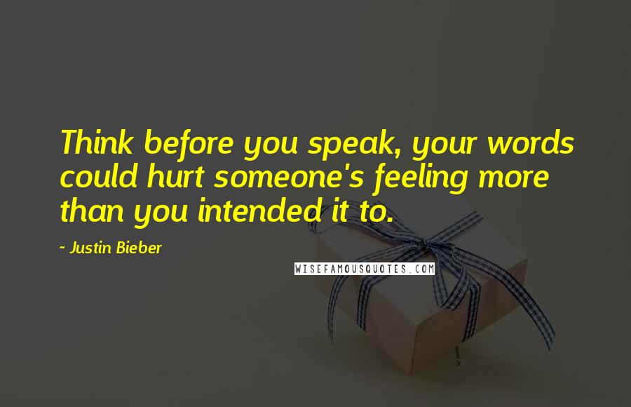 Justin Bieber Quotes: Think before you speak, your words could hurt someone's feeling more than you intended it to.