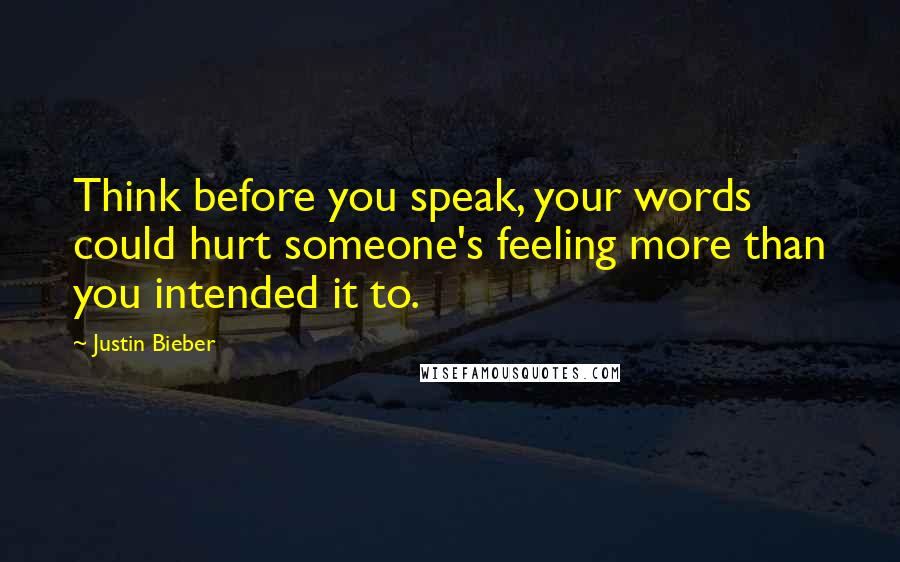 Justin Bieber Quotes: Think before you speak, your words could hurt someone's feeling more than you intended it to.