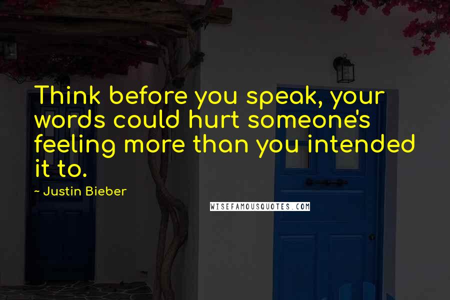 Justin Bieber Quotes: Think before you speak, your words could hurt someone's feeling more than you intended it to.