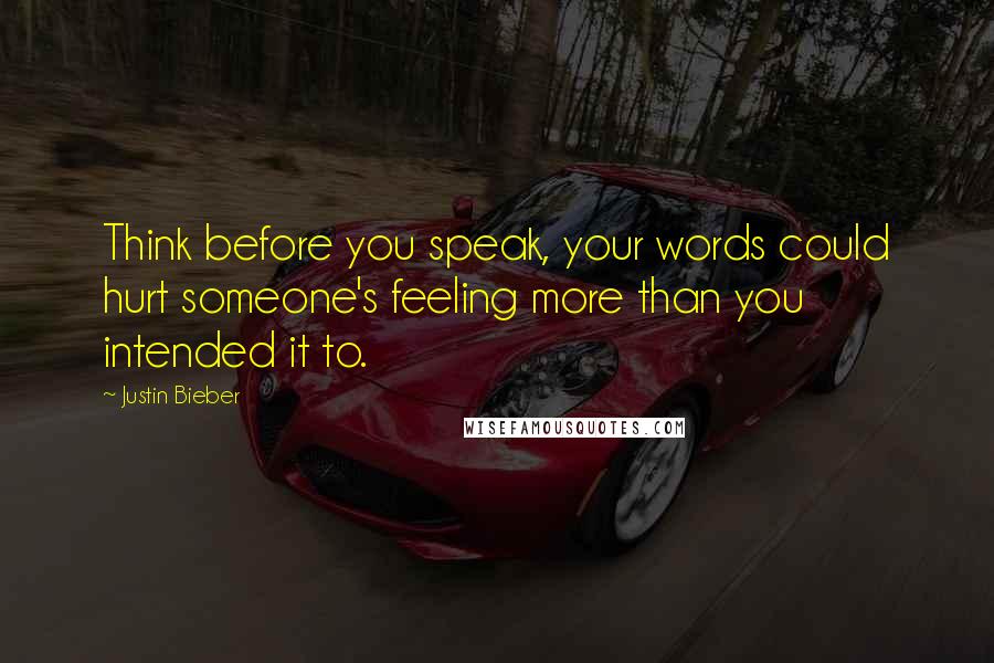 Justin Bieber Quotes: Think before you speak, your words could hurt someone's feeling more than you intended it to.