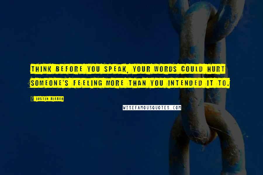 Justin Bieber Quotes: Think before you speak, your words could hurt someone's feeling more than you intended it to.