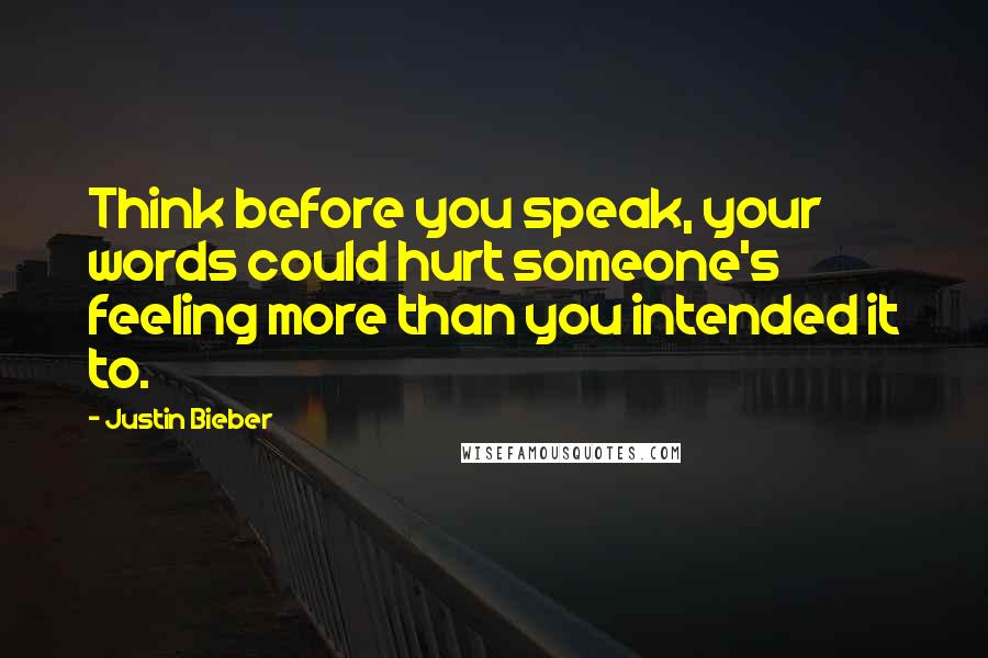 Justin Bieber Quotes: Think before you speak, your words could hurt someone's feeling more than you intended it to.