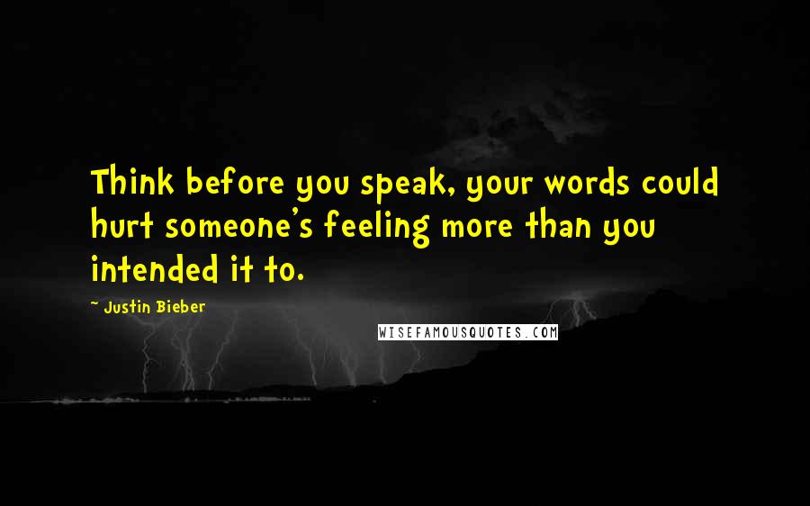 Justin Bieber Quotes: Think before you speak, your words could hurt someone's feeling more than you intended it to.