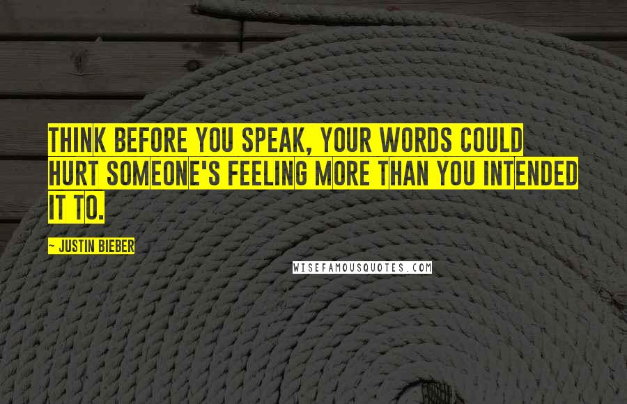 Justin Bieber Quotes: Think before you speak, your words could hurt someone's feeling more than you intended it to.