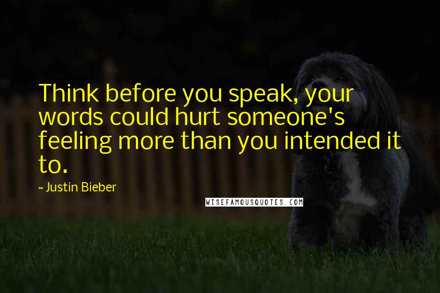Justin Bieber Quotes: Think before you speak, your words could hurt someone's feeling more than you intended it to.