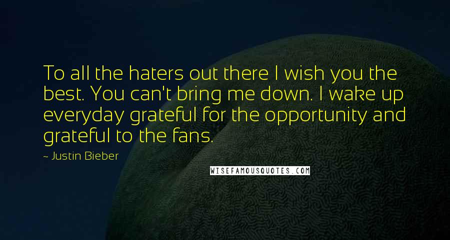 Justin Bieber Quotes: To all the haters out there I wish you the best. You can't bring me down. I wake up everyday grateful for the opportunity and grateful to the fans.