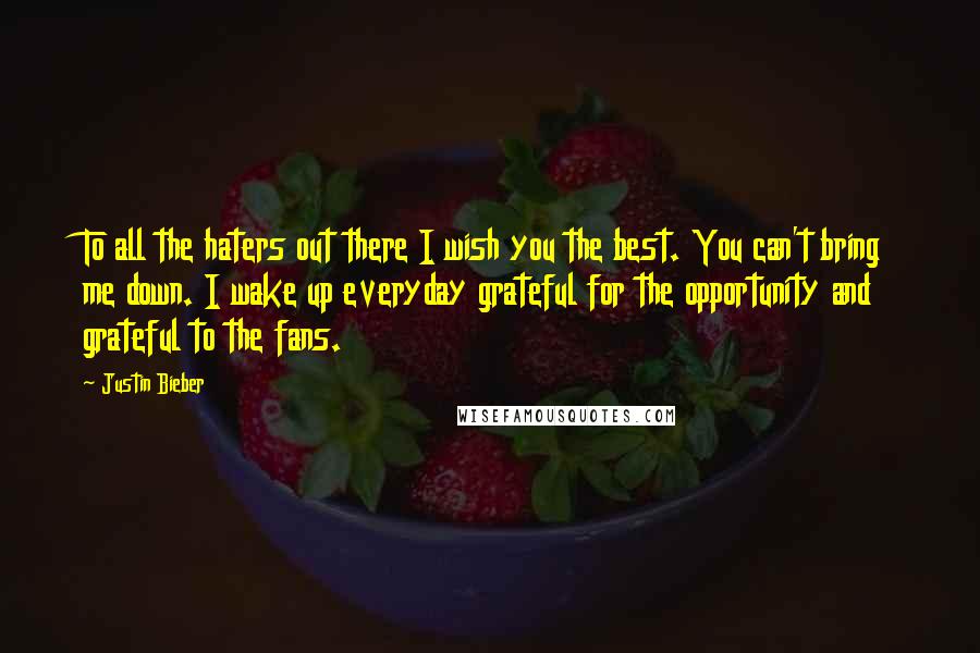 Justin Bieber Quotes: To all the haters out there I wish you the best. You can't bring me down. I wake up everyday grateful for the opportunity and grateful to the fans.