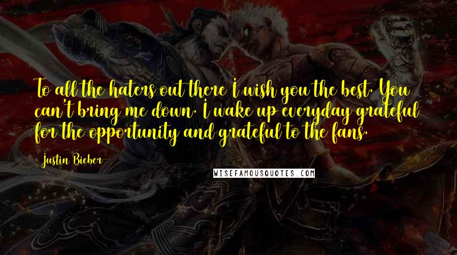 Justin Bieber Quotes: To all the haters out there I wish you the best. You can't bring me down. I wake up everyday grateful for the opportunity and grateful to the fans.