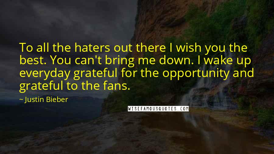 Justin Bieber Quotes: To all the haters out there I wish you the best. You can't bring me down. I wake up everyday grateful for the opportunity and grateful to the fans.