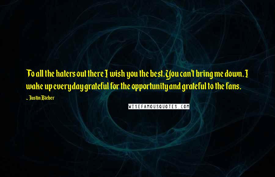 Justin Bieber Quotes: To all the haters out there I wish you the best. You can't bring me down. I wake up everyday grateful for the opportunity and grateful to the fans.