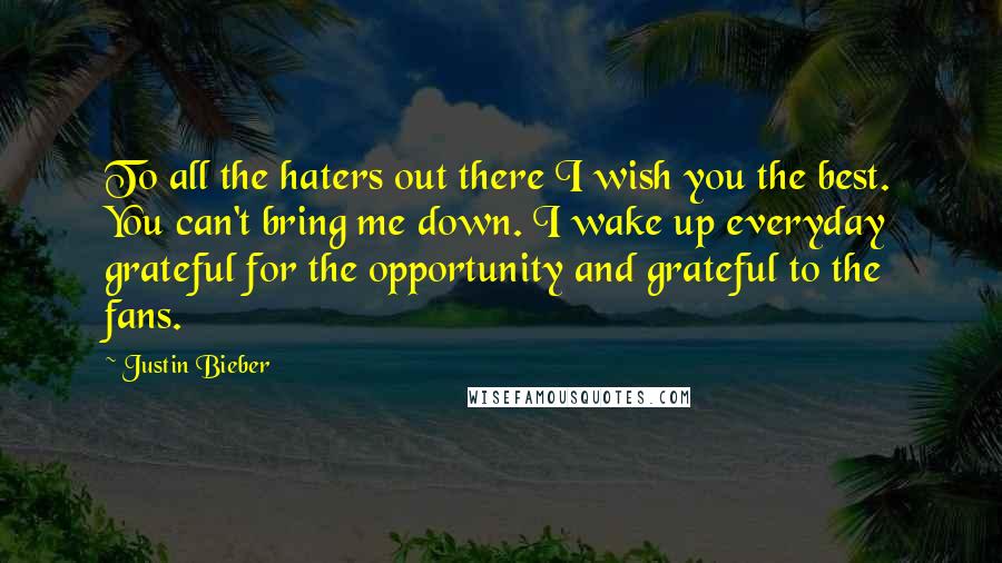 Justin Bieber Quotes: To all the haters out there I wish you the best. You can't bring me down. I wake up everyday grateful for the opportunity and grateful to the fans.